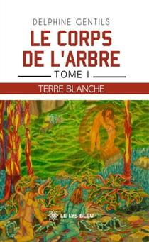 Le corps de l’arbre - Tome I:  Terre Blanche