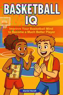 Basketball IQ: How Anyone Can Improve Their Basketball Mind to Become a Much Better Player