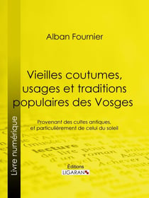 Vieilles coutumes, usages et traditions populaires des Vosges - Provenant des cultes antiques, et particulièrement de celui du soleil