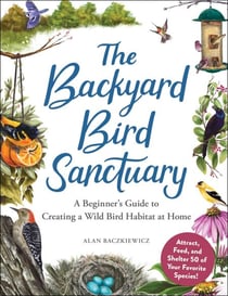 The Backyard Bird Sanctuary - A Beginner's Guide to Creating a Wild Bird Habitat at Home
