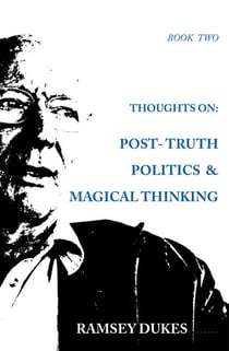 Thoughts on Post Truth Politics and Magical Thinking - Ramsey Dukes' Thoughts On series, #2