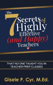 The Seven Secrets of Highly Effective (and Happy) Teachers  That No One Taught You in Teacher Prep Classes