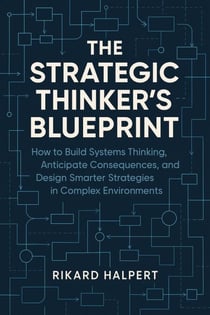 The Strategic Thinker's Blueprint: How to Build Systems Thinking, Anticipate Consequences, and Design Smarter Strategies in Complex Environments