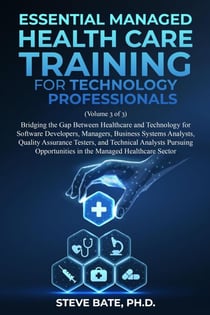 Essential Managed Healthcare Training for Technology Professionals (Volume 3 of 3) - Bridging The Gap Between Healthcare And Technology For Software Developers, Managers, BSA's, QA's & TA's