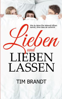 Lieben und lieben lassen - Wie du deine Ehe liebevoll öffnen kannst, ohne dass sie zerbricht