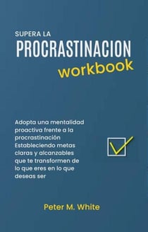 Supera la Procrastinacion Workbook. Adopta una mentalidad proactiva frente a la procrastinación Estableciendo metas claras y alcanzables  que te transformen de lo que eres en lo que deseas ser