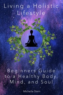 Living a Holistic Lifestyle: Beginners Guide to a Healthy Body, Mind, and Soul