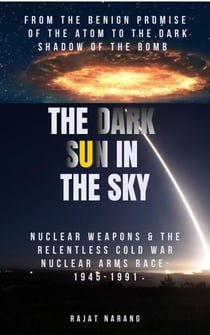 The Dark Sun in the Sky: From the Benign Promise of the Atom to the Dark Shadow of the Bomb: Nuclear Weapons & the Relentless Cold War Nuclear Arms Race: 1945-1991 - The Nuclear Gordian Knot