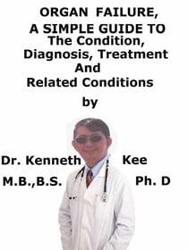 Organ Failure,  A  Simple  Guide  To  The Condition, Diagnosis, Treatment  And  Related Conditions