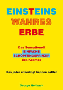 Einsteins wahres Erbe - Das sensationell einfache Schöpfungsprinzip des Kosmos