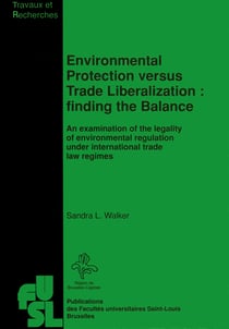 Environmental Protection versus Trade Liberalization: Finding the Balance - An examination of the legality of environmental regulation under international trade law regimes