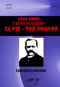 LEON DENIS L’Apôtre du Spiritisme. Sa vie, son œuvre [édition intégrale revue et mise à jour] - Edition intégrale