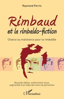 Rimbaud et la rimbaldo-fiction - Chance ou malchance pour la rimbaldie - Nouvelle édition, entièrement revue, augmentée d'un index des noms de personnes