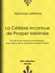 La Célèbre Inconnue de Prosper Mérimée - Sa vie et ses œuvres authentiques, avec documents, portraits et dessins inédits