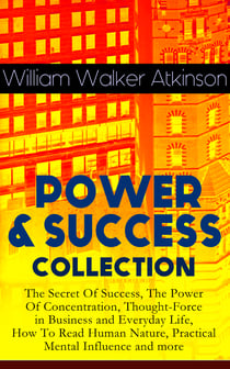 POWER & SUCCESS COLLECTION: The Secret Of Success, The Power Of Concentration, Thought-Force in Business and Everyday Life, How To Read Human Nature, Practical Mental Influence and more