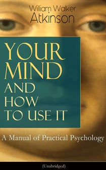 Your Mind and How to Use It: A Manual of Practical Psychology (Unabridged) - From the American pioneer of the New Thought movement, known for Thought Vibration, The Secret of Success, The Arcane Teachings & Reincarnation and the Law of Karma