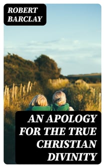 An Apology for the True Christian Divinity - Being an explanation and vindication of the principles and doctrines of the people called Quakers