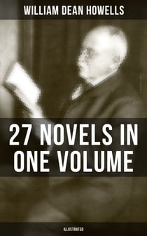 William Dean Howells: 27 Novels in One Volume (Illustrated) - The Rise of Silas Lapham, A Traveler from Altruria, Through the Eye of the Needle & many more