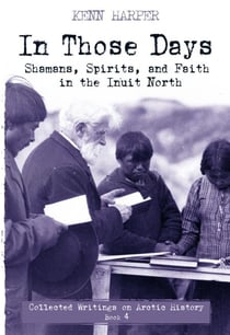 In Those Days: Shamans, Spirits, and Faith in the Inuit North - Shamans, Spirits, and Faith in the Inuit North