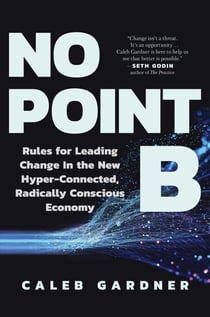 No Point B - Rules for Leading Change in the New Hyper-Connected, Radically Conscious Economy
