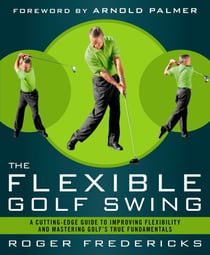 The Flexible Golf Swing - A Cutting-Edge Guide to Improving Flexibility and Mastering Golf's True Fundamentals