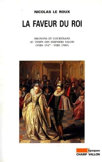 La Faveur du Roi - Mignons et courtisans au temps des derniers valois (vers 1547 - vers 1589)