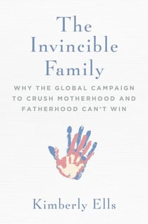 The Invincible Family - Why the Global Campaign to Crush Motherhood and Fatherhood Can't Win