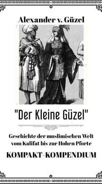 Der Kleine Güzel. Kompakt-Kompendium. Geschichte der muslimischen Welt vom Kalifat bis zur Hohen Pforte - Geschichte des Islam, Araber, Kalifat # Basics Islamwissenschaft, Orientalistik und Arabistik, #5