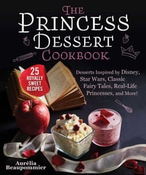 The Princess Dessert Cookbook - Desserts Inspired by Disney, Star Wars, Classic Fairy Tales, Real-Life Princesses, and More!