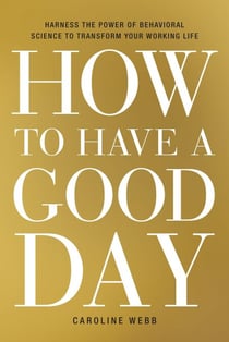 How to Have a Good Day - Harness the Power of Behavioral Science to Transform Your Working Life