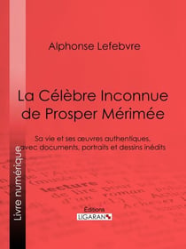 La Célèbre Inconnue de Prosper Mérimée - Sa vie et ses œuvres authentiques, avec documents, portraits et dessins inédits