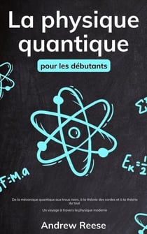 La physique quantique pour les débutants De la Mécanique Quantique aux Trous Noirs, à la Théorie des Cordes et à la Théorie du Tout – Applications Concrètes et Curiosités Accessibles à Tous