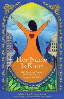 Her Name Is Kaur - Sikh American Women Write about Love, Courage, and Faith