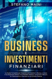 Business e Investimenti Finanziari: La Guida Completa per imparare ad Investire in Borsa, a creare un Business Online, il tuo Reddito Passivo, conoscere i Bitcoin, le Criptovalute, un'Entrata Passiva - Business by Stefano Maini, #3