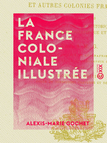 La France coloniale illustrée - Algérie, Tunisie, Congo, Madagascar, Tonkin et autres colonies françaises