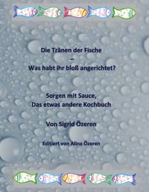 Die Tränen der Fische - Was habt ihr bloß angerichtet? - Sorgen mit Sauce, das etwas andere Kochbuch