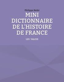 Mini dictionnaire de l'Histoire de France - TOME 2 : LES VALOIS