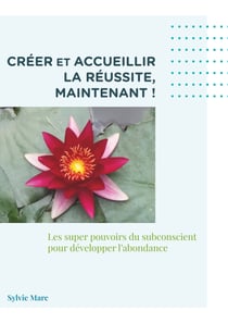 Créer et accueillir la réussite, Maintenant - Les supers pouvoir du subconscient pour développer l'abondance