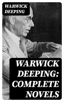Warwick Deeping: Complete Novels - Action & Adventure Tales, Historical Thrillers, Romance Classics