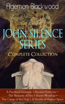 JOHN SILENCE SERIES - Complete Collection - A Psychical Invasion + Ancient Sorceries + The Nemesis of Fire + Secret Worship + The Camp of the Dog + A Victim of Higher SpaceSupernatural mysteries of Dr. John Silence
