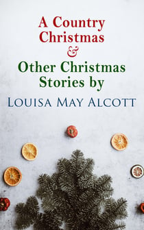 A Country Christmas & Other Christmas Stories by Louisa May Alcott - Christmas Specials Series
