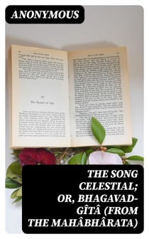 The Song Celestial; Or, Bhagavad-Gîtâ (from the Mahâbhârata) - Being a discourse between Arjuna, Prince of India, and the Supreme Being under the form of Krishna