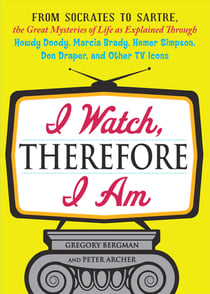 I Watch, Therefore I Am - From Socrates to Sartre, the Great Mysteries of Life as Explained Through Howdy Doody, Marcia Brady, Homer Simpson, Don Draper, and other TV Icons