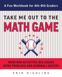 Take Me Out to the Math Game - Home Run Activities, Big League Word Problems and Hard Ball Quizzes--A Fun Workbook for 4-6th Graders