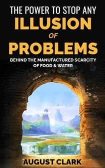 The Power to Stop any Illusion of Problems: Behind the Manufactured Scarcity of Food &amp; Water. - The Power To Stop Any Illusion Of Problems