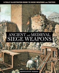 Ancient and Medieval Siege Weapons - A Fully Illustrated Guide to Siege Weapons and Tactics