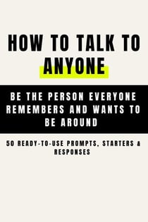 How to Talk to Anyone and Be Instantly Likeable - Be the Person Everyone Remembers and Wants to Be Around (50 Ready-to-Use Prompts, Starters &amp; Responses )
