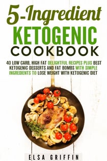 5-Ingredient Ketogenic Cookbook:  40 Low Carb, High Fat Delightful Recipes Plus Best Ketogenic Desserts and Fat Bombs with Simple Ingredients to Lose Weight with Ketogenic Diet - Ketogenic Meals