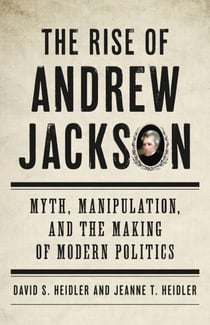 The Rise of Andrew Jackson - Myth, Manipulation, and the Making of Modern Politics