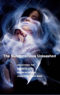 The Subconscious Unleashed: Unlocking the Secrets and Harnessing the Power of Your Mind